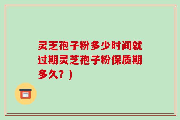 灵芝孢子粉多少时间就过期灵芝孢子粉保质期多久？)-第1张图片-破壁灵芝孢子粉研究指南