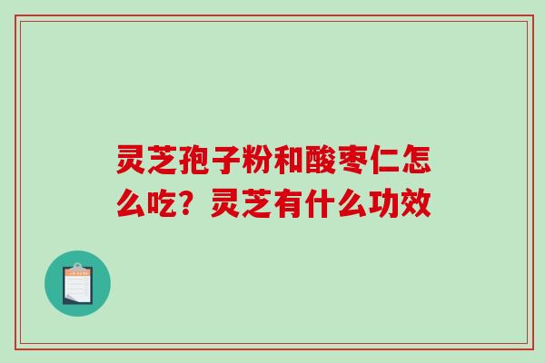 灵芝孢子粉和酸枣仁怎么吃?灵芝有什么功效-第1张图片-破壁灵芝孢子粉研究指南 灵芝孢子粉和酸枣仁怎么吃?灵芝有什么功效-第1张图片-破壁灵芝孢子粉研究指南