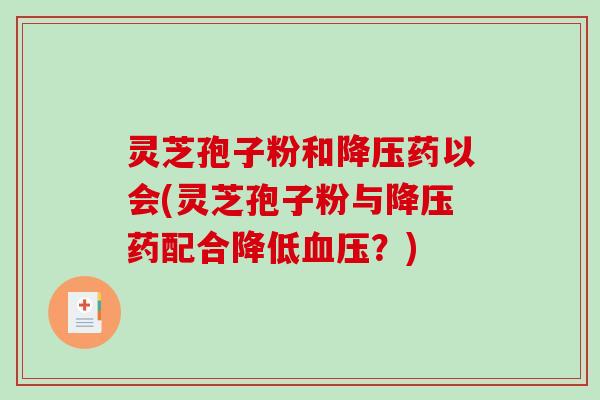 灵芝孢子粉和降压药以会(灵芝孢子粉与降压药配合降低血压?)-第1张图片-破壁灵芝孢子粉研究指南 灵芝孢子粉和降压药以会(灵芝孢子粉与降压药配合降低血压?)-第1张图片-破壁灵芝孢子粉研究指南