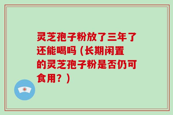 灵芝孢子粉放了三年了还能喝吗 (长期闲置的灵芝孢子粉是否仍可食用?)-第1张图片-破壁灵芝孢子粉研究指南 灵芝孢子粉放了三年了还能喝吗 (长期闲置的灵芝孢子粉是否仍可食用?)-第1张图片-破壁灵芝孢子粉研究指南