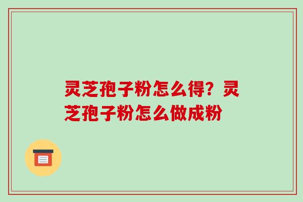 灵芝孢子粉怎么得?灵芝孢子粉怎么做成粉-第1张图片-破壁灵芝孢子粉研究指南 灵芝孢子粉怎么得?灵芝孢子粉怎么做成粉-第1张图片-破壁灵芝孢子粉研究指南