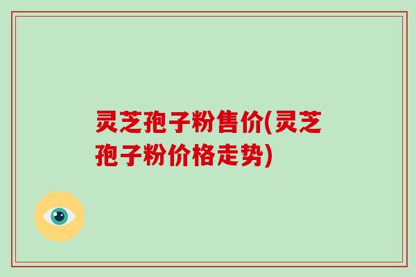 灵芝孢子粉售价(灵芝孢子粉价格走势)-第1张图片-破壁灵芝孢子粉研究指南