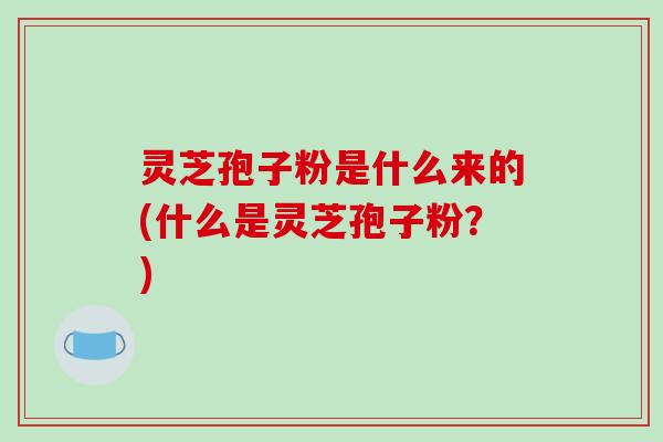灵芝孢子粉是什么来的(什么是灵芝孢子粉?)-第1张图片-破壁灵芝孢子粉研究指南 灵芝孢子粉是什么来的(什么是灵芝孢子粉?)-第1张图片-破壁灵芝孢子粉研究指南