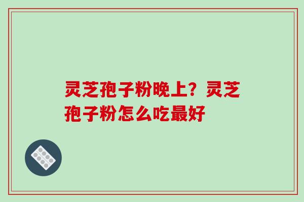 灵芝孢子粉晚上?灵芝孢子粉怎么吃最好-第1张图片-破壁灵芝孢子粉研究指南 灵芝孢子粉晚上?灵芝孢子粉怎么吃最好-第1张图片-破壁灵芝孢子粉研究指南