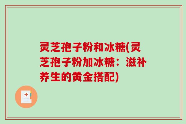 灵芝孢子粉和冰糖(灵芝孢子粉加冰糖:滋补养生的黄金搭配)-第1张图片-破壁灵芝孢子粉研究指南 灵芝孢子粉和冰糖(灵芝孢子粉加冰糖:滋补养生的黄金搭配)-第1张图片-破壁灵芝孢子粉研究指南