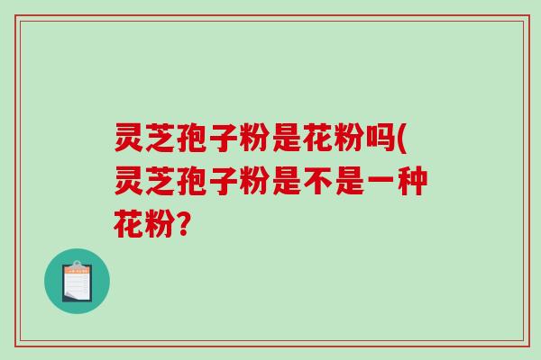 灵芝孢子粉是花粉吗(灵芝孢子粉是不是一种花粉?-第1张图片-破壁灵芝孢子粉研究指南 灵芝孢子粉是花粉吗(灵芝孢子粉是不是一种花粉?-第1张图片-破壁灵芝孢子粉研究指南