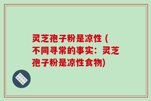 灵芝孢子粉是凉性 (不同寻常的事实:灵芝孢子粉是凉性食物)-第1张图片-破壁灵芝孢子粉研究指南 灵芝孢子粉是凉性 (不同寻常的事实:灵芝孢子粉是凉性食物)-第1张图片-破壁灵芝孢子粉研究指南