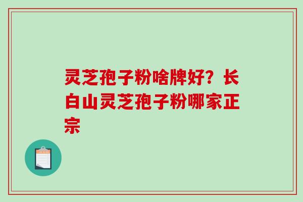 灵芝孢子粉啥牌好?长白山灵芝孢子粉哪家正宗-第1张图片-破壁灵芝孢子粉研究指南 灵芝孢子粉啥牌好?长白山灵芝孢子粉哪家正宗-第1张图片-破壁灵芝孢子粉研究指南