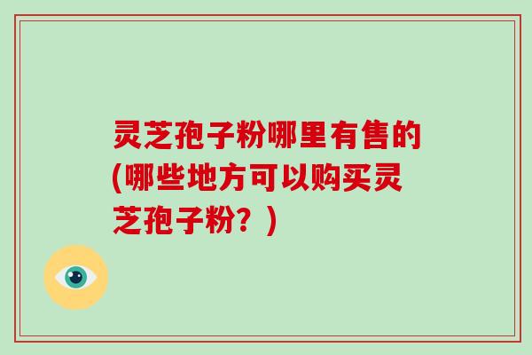 灵芝孢子粉哪里有售的(哪些地方可以购买灵芝孢子粉?)-第1张图片-破壁灵芝孢子粉研究指南 灵芝孢子粉哪里有售的(哪些地方可以购买灵芝孢子粉?)-第1张图片-破壁灵芝孢子粉研究指南