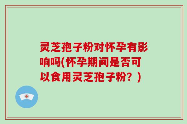 灵芝孢子粉对怀孕有影响吗(怀孕期间是否可以食用灵芝孢子粉?)-第1张图片-破壁灵芝孢子粉研究指南 灵芝孢子粉对怀孕有影响吗(怀孕期间是否可以食用灵芝孢子粉?)-第1张图片-破壁灵芝孢子粉研究指南