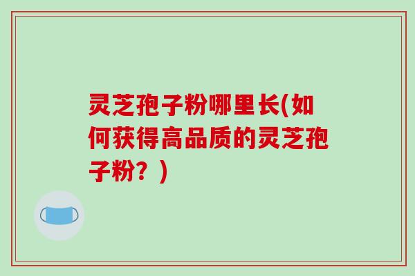灵芝孢子粉哪里长(如何获得高品质的灵芝孢子粉?)-第1张图片-破壁灵芝孢子粉研究指南 灵芝孢子粉哪里长(如何获得高品质的灵芝孢子粉?)-第1张图片-破壁灵芝孢子粉研究指南