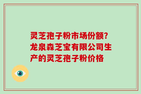 灵芝孢子粉市场份额?龙泉森芝宝有限公司生产的灵芝孢子粉价格-第1张图片-破壁灵芝孢子粉研究指南 灵芝孢子粉市场份额?龙泉森芝宝有限公司生产的灵芝孢子粉价格-第1张图片-破壁灵芝孢子粉研究指南