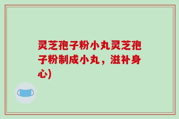 灵芝孢子粉小丸灵芝孢子粉制成小丸,滋补身心)-第1张图片-破壁灵芝孢子粉研究指南 灵芝孢子粉小丸灵芝孢子粉制成小丸,滋补身心)-第1张图片-破壁灵芝孢子粉研究指南