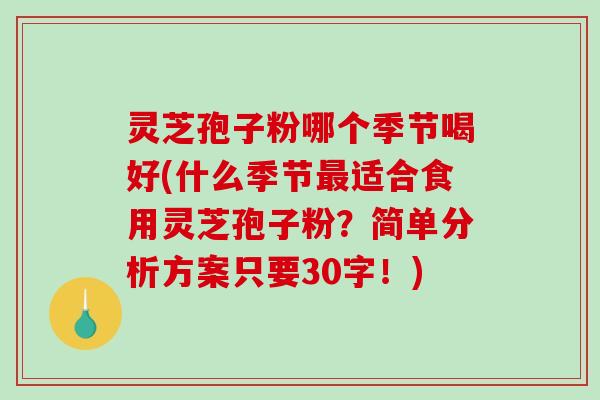 灵芝孢子粉哪个季节喝好(什么季节最适合食用灵芝孢子粉?简单分析方案只要30字!)-第1张图片-破壁灵芝孢子粉研究指南 灵芝孢子粉哪个季节喝好(什么季节最适合食用灵芝孢子粉?简单分析方案只要30字!)-第1张图片-破壁灵芝孢子粉研究指南