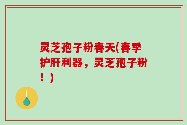 灵芝孢子粉春天(春季护肝利器,灵芝孢子粉!)-第1张图片-破壁灵芝孢子粉研究指南 灵芝孢子粉春天(春季护肝利器,灵芝孢子粉!)-第1张图片-破壁灵芝孢子粉研究指南
