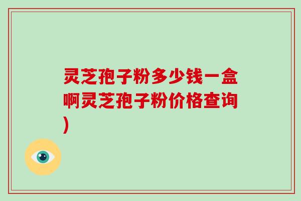 灵芝孢子粉多少钱一盒啊灵芝孢子粉价格查询)-第1张图片-破壁灵芝孢子粉研究指南 灵芝孢子粉多少钱一盒啊灵芝孢子粉价格查询)-第1张图片-破壁灵芝孢子粉研究指南