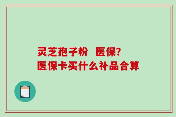 灵芝孢子粉 医保?医保卡买什么补品合算-第1张图片-破壁灵芝孢子粉研究指南 灵芝孢子粉 医保?医保卡买什么补品合算-第1张图片-破壁灵芝孢子粉研究指南