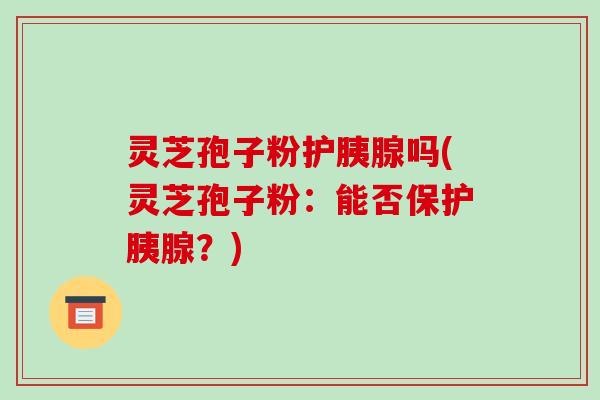 灵芝孢子粉护胰腺吗(灵芝孢子粉：能否保护胰腺？)-第1张图片-破壁灵芝孢子粉研究指南