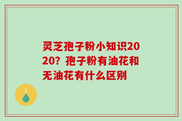 灵芝孢子粉小知识2020？孢子粉有油花和无油花有什么区别-第1张图片-破壁灵芝孢子粉研究指南