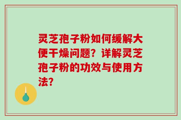 灵芝孢子粉如何缓解大便干燥问题?详解灵芝孢子粉的功效与使用方法?-第1张图片-破壁灵芝孢子粉研究指南 灵芝孢子粉如何缓解大便干燥问题?详解灵芝孢子粉的功效与使用方法?-第1张图片-破壁灵芝孢子粉研究指南