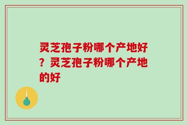 灵芝孢子粉哪个产地好?灵芝孢子粉哪个产地的好-第1张图片-破壁灵芝孢子粉研究指南 灵芝孢子粉哪个产地好?灵芝孢子粉哪个产地的好-第1张图片-破壁灵芝孢子粉研究指南