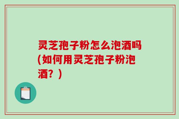 灵芝孢子粉怎么泡酒吗(如何用灵芝孢子粉泡酒?)-第1张图片-破壁灵芝孢子粉研究指南 灵芝孢子粉怎么泡酒吗(如何用灵芝孢子粉泡酒?)-第1张图片-破壁灵芝孢子粉研究指南