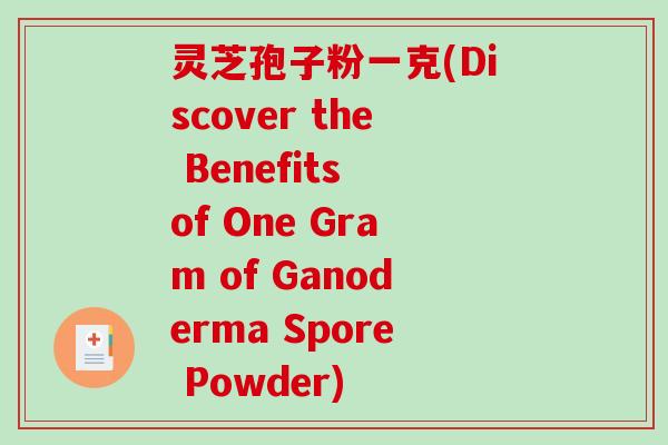 灵芝孢子粉一克(Discover the Benefits of One Gram of Ganoderma Spore Powder)-第1张图片-破壁灵芝孢子粉研究指南