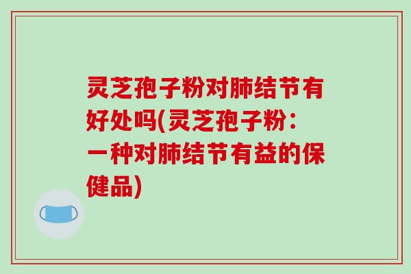 灵芝孢子粉对肺结节有好处吗(灵芝孢子粉:一种对肺结节有益的保健品)-第1张图片-破壁灵芝孢子粉研究指南 灵芝孢子粉对肺结节有好处吗(灵芝孢子粉:一种对肺结节有益的保健品)-第1张图片-破壁灵芝孢子粉研究指南