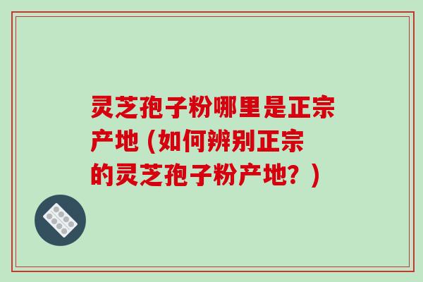 灵芝孢子粉哪里是正宗产地 (如何辨别正宗的灵芝孢子粉产地?)-第1张图片-破壁灵芝孢子粉研究指南 灵芝孢子粉哪里是正宗产地 (如何辨别正宗的灵芝孢子粉产地?)-第1张图片-破壁灵芝孢子粉研究指南