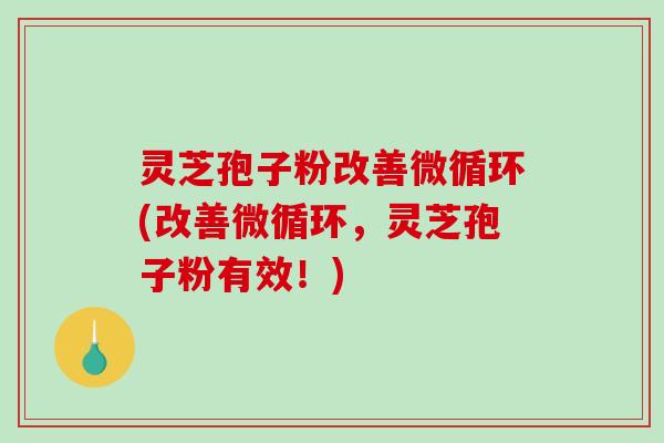 灵芝孢子粉改善微循环(改善微循环,灵芝孢子粉有效!)-第1张图片-破壁灵芝孢子粉研究指南 灵芝孢子粉改善微循环(改善微循环,灵芝孢子粉有效!)-第1张图片-破壁灵芝孢子粉研究指南