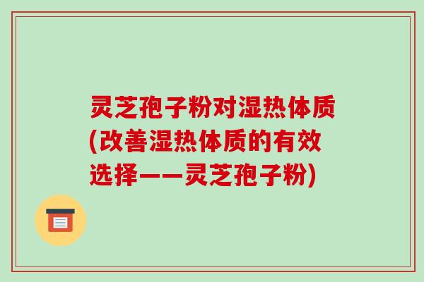 灵芝孢子粉对湿热体质(改善湿热体质的有效选择——灵芝孢子粉)-第1张图片-破壁灵芝孢子粉研究指南 灵芝孢子粉对湿热体质(改善湿热体质的有效选择——灵芝孢子粉)-第1张图片-破壁灵芝孢子粉研究指南