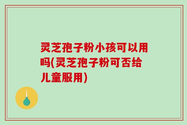 灵芝孢子粉小孩可以用吗(灵芝孢子粉可否给儿童服用)-第1张图片-破壁灵芝孢子粉研究指南