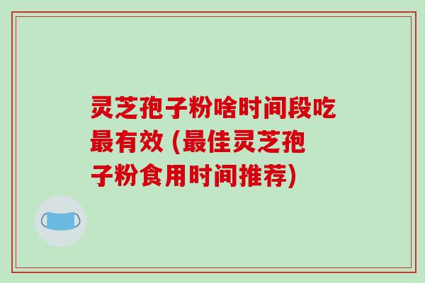 灵芝孢子粉啥时间段吃最有效 (最佳灵芝孢子粉食用时间推荐)-第1张图片-破壁灵芝孢子粉研究指南 灵芝孢子粉啥时间段吃最有效 (最佳灵芝孢子粉食用时间推荐)-第1张图片-破壁灵芝孢子粉研究指南