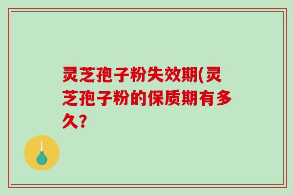 灵芝孢子粉失效期(灵芝孢子粉的保质期有多久?-第1张图片-破壁灵芝孢子粉研究指南 灵芝孢子粉失效期(灵芝孢子粉的保质期有多久?-第1张图片-破壁灵芝孢子粉研究指南