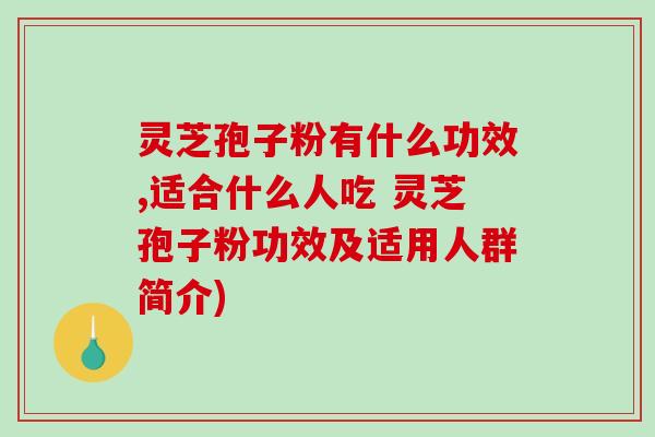 灵芝孢子粉有什么功效,适合什么人吃 灵芝孢子粉功效及适用人群简介)-第1张图片-破壁灵芝孢子粉研究指南 灵芝孢子粉有什么功效,适合什么人吃 灵芝孢子粉功效及适用人群简介)-第1张图片-破壁灵芝孢子粉研究指南