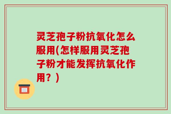 灵芝孢子粉抗氧化怎么服用(怎样服用灵芝孢子粉才能发挥抗氧化作用?)-第1张图片-破壁灵芝孢子粉研究指南 灵芝孢子粉抗氧化怎么服用(怎样服用灵芝孢子粉才能发挥抗氧化作用?)-第1张图片-破壁灵芝孢子粉研究指南
