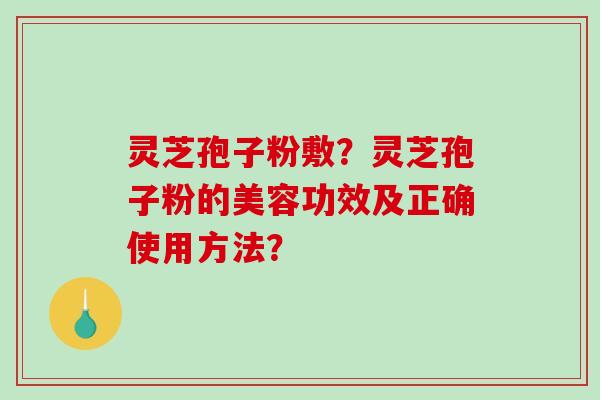 灵芝孢子粉敷?灵芝孢子粉的美容功效及正确使用方法?-第1张图片-破壁灵芝孢子粉研究指南 灵芝孢子粉敷?灵芝孢子粉的美容功效及正确使用方法?-第1张图片-破壁灵芝孢子粉研究指南