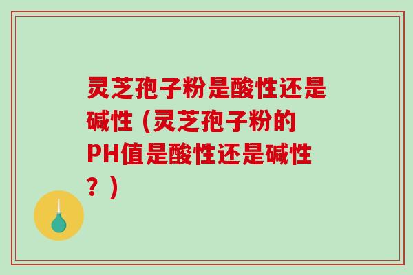 灵芝孢子粉是酸性还是碱性 (灵芝孢子粉的PH值是酸性还是碱性？)-第1张图片-破壁灵芝孢子粉研究指南