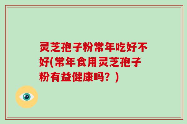 灵芝孢子粉常年吃好不好(常年食用灵芝孢子粉有益健康吗？)-第1张图片-破壁灵芝孢子粉研究指南