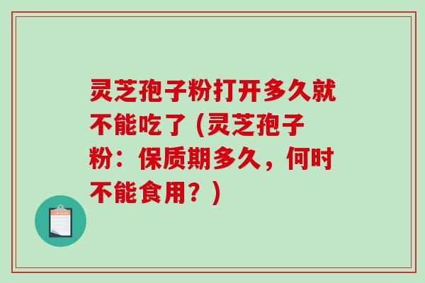 灵芝孢子粉打开多久就不能吃了 (灵芝孢子粉：保质期多久，何时不能食用？)-第1张图片-破壁灵芝孢子粉研究指南
