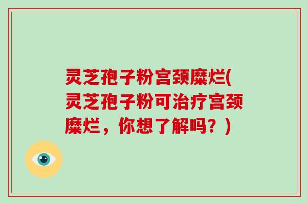 灵芝孢子粉宫颈糜烂(灵芝孢子粉可治疗宫颈糜烂,你想了解吗?)-第1张图片-破壁灵芝孢子粉研究指南 灵芝孢子粉宫颈糜烂(灵芝孢子粉可治疗宫颈糜烂,你想了解吗?)-第1张图片-破壁灵芝孢子粉研究指南