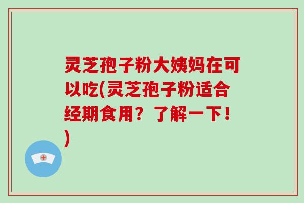 灵芝孢子粉大姨妈在可以吃(灵芝孢子粉适合经期食用？了解一下！)-第1张图片-破壁灵芝孢子粉研究指南