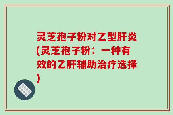 灵芝孢子粉对乙型肝炎(灵芝孢子粉:一种有效的乙肝辅助治疗选择)-第1张图片-破壁灵芝孢子粉研究指南 灵芝孢子粉对乙型肝炎(灵芝孢子粉:一种有效的乙肝辅助治疗选择)-第1张图片-破壁灵芝孢子粉研究指南