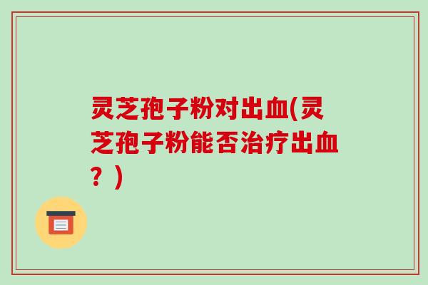 灵芝孢子粉对出血(灵芝孢子粉能否治疗出血?)-第1张图片-破壁灵芝孢子粉研究指南 灵芝孢子粉对出血(灵芝孢子粉能否治疗出血?)-第1张图片-破壁灵芝孢子粉研究指南