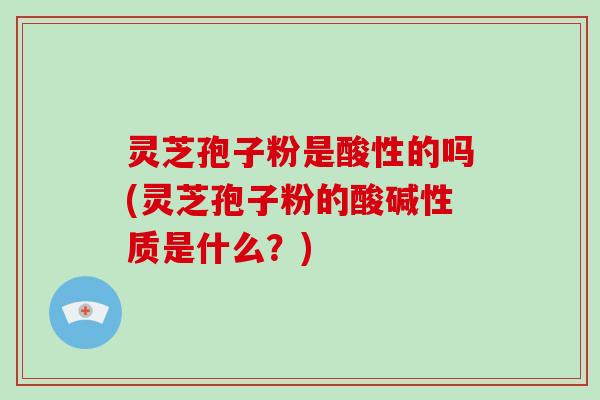 灵芝孢子粉是酸性的吗(灵芝孢子粉的酸碱性质是什么?)-第1张图片-破壁灵芝孢子粉研究指南 灵芝孢子粉是酸性的吗(灵芝孢子粉的酸碱性质是什么?)-第1张图片-破壁灵芝孢子粉研究指南