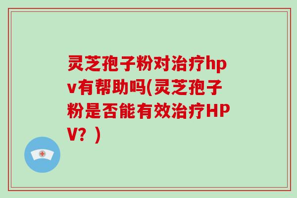 灵芝孢子粉对治疗hpv有帮助吗(灵芝孢子粉是否能有效治疗HPV?)-第1张图片-破壁灵芝孢子粉研究指南 灵芝孢子粉对治疗hpv有帮助吗(灵芝孢子粉是否能有效治疗HPV?)-第1张图片-破壁灵芝孢子粉研究指南