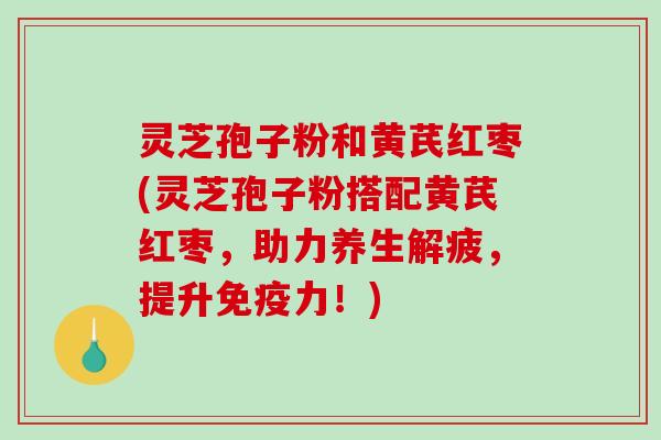 灵芝孢子粉和黄芪红枣(灵芝孢子粉搭配黄芪红枣,助力养生解疲,提升免疫力!)-第1张图片-破壁灵芝孢子粉研究指南 灵芝孢子粉和黄芪红枣(灵芝孢子粉搭配黄芪红枣,助力养生解疲,提升免疫力!)-第1张图片-破壁灵芝孢子粉研究指南