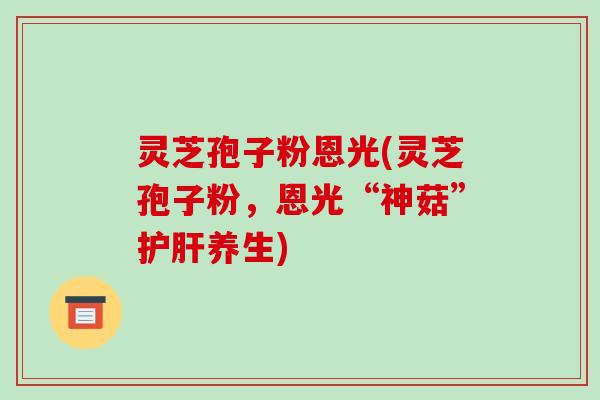 灵芝孢子粉恩光(灵芝孢子粉,恩光“神菇”护肝养生)-第1张图片-破壁灵芝孢子粉研究指南 灵芝孢子粉恩光(灵芝孢子粉,恩光“神菇”护肝养生)-第1张图片-破壁灵芝孢子粉研究指南