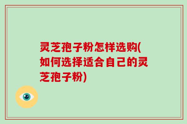 灵芝孢子粉怎样选购(如何选择适合自己的灵芝孢子粉)-第1张图片-破壁灵芝孢子粉研究指南