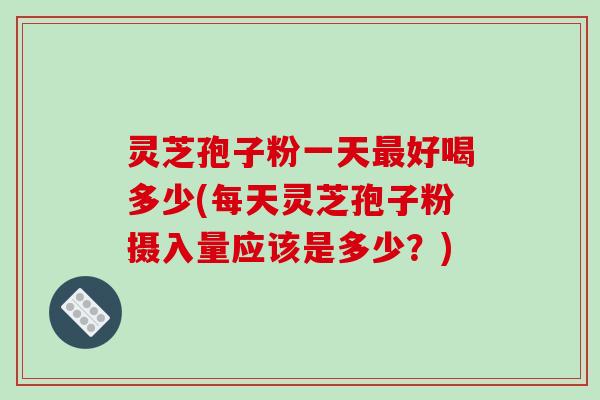 灵芝孢子粉一天最好喝多少(每天灵芝孢子粉摄入量应该是多少?)-第1张图片-破壁灵芝孢子粉研究指南 灵芝孢子粉一天最好喝多少(每天灵芝孢子粉摄入量应该是多少?)-第1张图片-破壁灵芝孢子粉研究指南